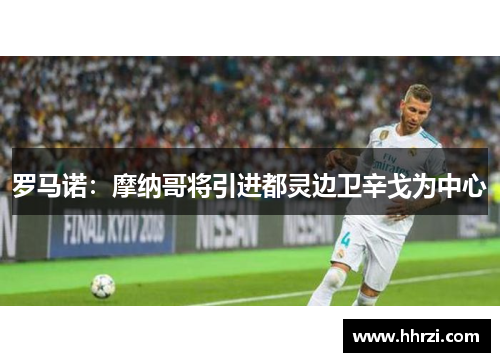 罗马诺：摩纳哥将引进都灵边卫辛戈为中心