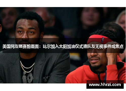 美国网友曝赛前画面：比尔加入太阳加油仪式遭队友无视事件成焦点